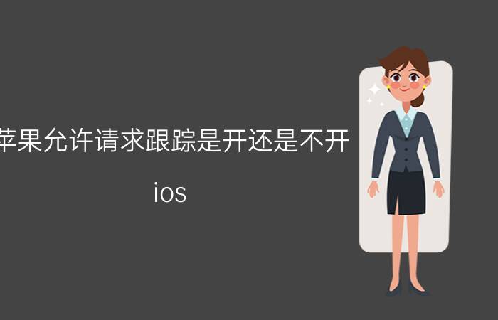 苹果允许请求跟踪是开还是不开 ios 14.5跟踪是打开还是关闭好？